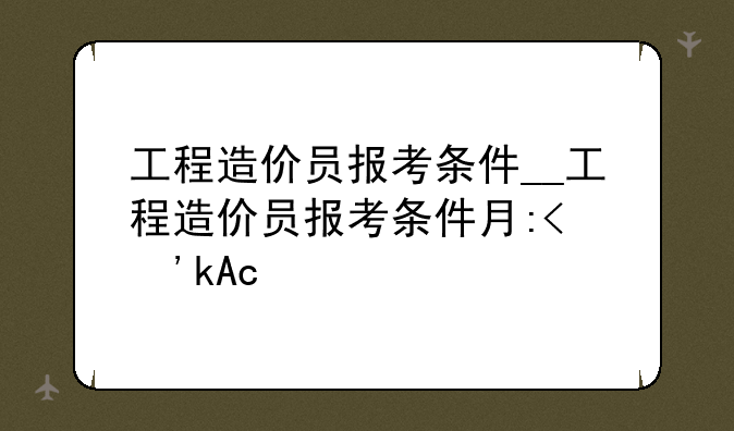 工程造价员报考条件__工程造价员报考条件有哪些