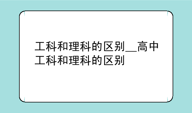 工科和理科的区别__高中工科和理科的区别