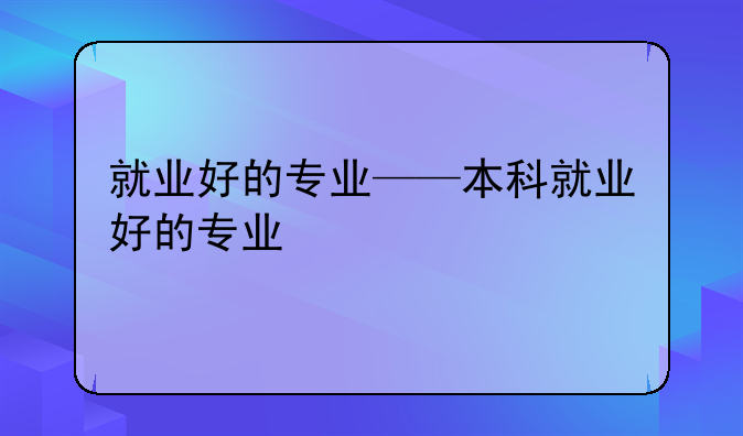 就业好的专业——本科就业好的专业