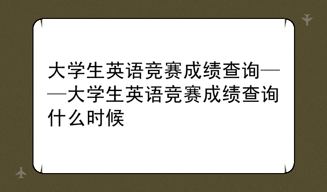 大学生英语竞赛成绩查询——大学生英语竞赛成绩查询什么时候