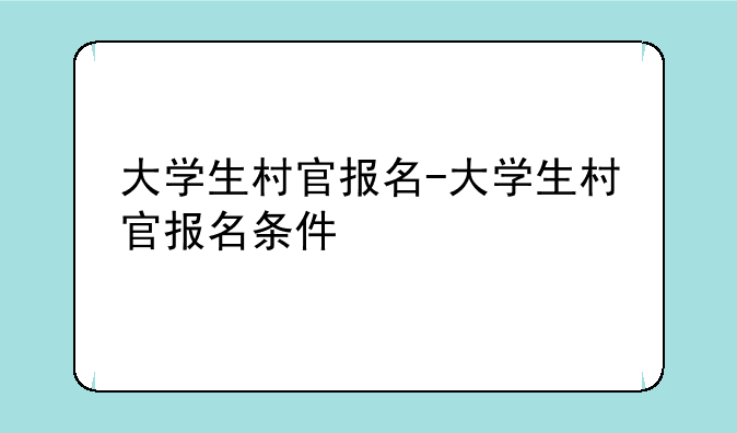 大学生村官报名-大学生村官报名条件