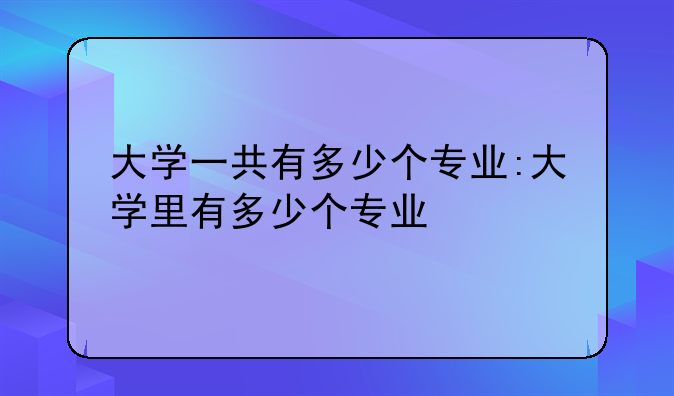 大学一共有多少个专业:大学里有多少个专业