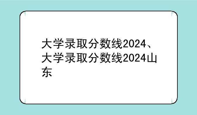 大学录取分数线2024、大学录取分数线2024山东