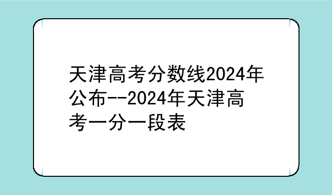 天津高考分数线2024年公布--2024年天津高考一分一段表
