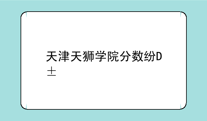 天津天狮学院分数线;2021天津天狮学院分数线