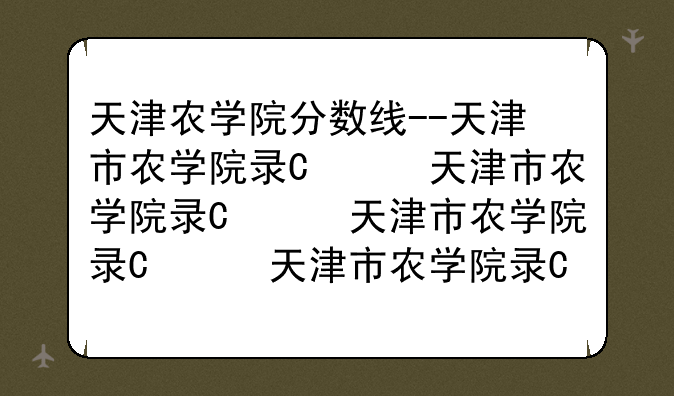 天津农学院分数线--天津市农学院录取分数线