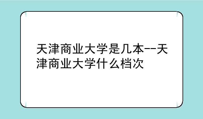 天津商业大学是几本--天津商业大学什么档次