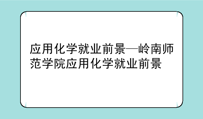 应用化学就业前景—岭南师范学院应用化学就业前景