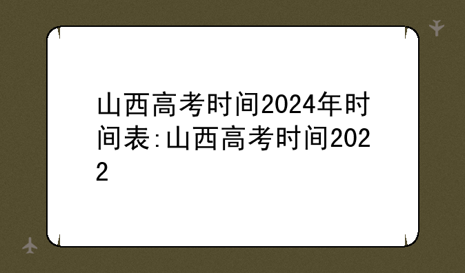 山西高考时间2024年时间表:山西高考时间2022