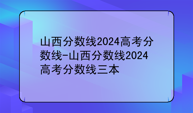 山西分数线2024高考分数线-山西分数线2024高考分数线三本