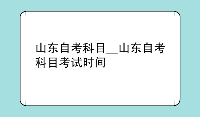 山东自考科目__山东自考科目考试时间