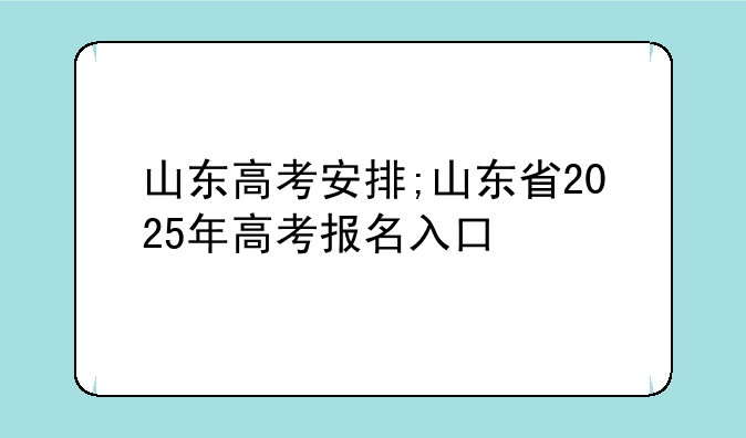 山东高考安排;山东省2025年高考报名入口