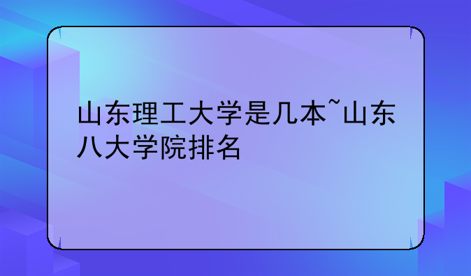 山东理工大学是几本~山东八大学院排名
