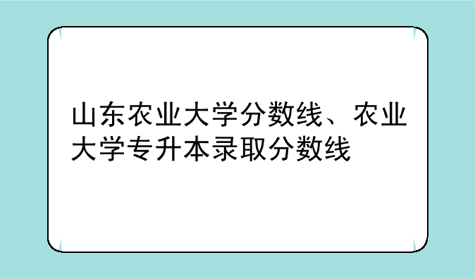 山东农业大学分数线、农业大学专升本录取分数线