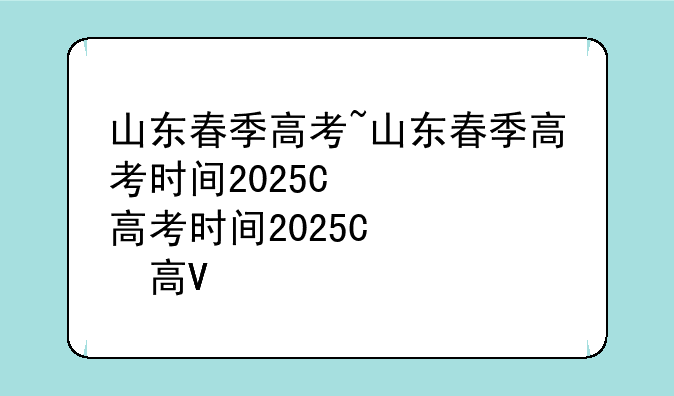 山东春季高考~山东春季高考时间2025年时间表