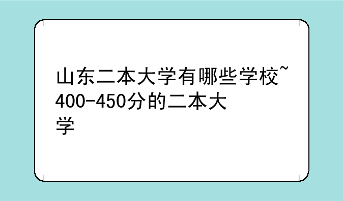 山东二本大学有哪些学校~400-450分的二本大学