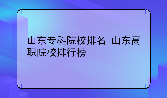 山东专科院校排名-山东高职院校排行榜