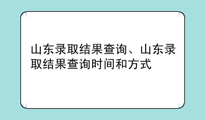 山东录取结果查询、山东录取结果查询时间和方式