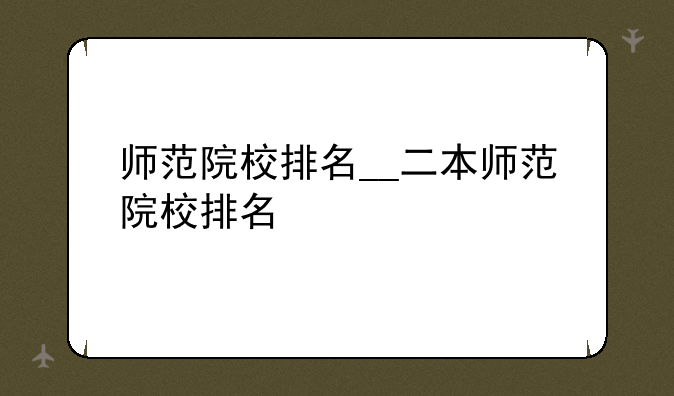 师范院校排名__二本师范院校排名