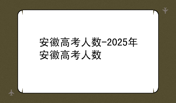安徽高考人数-2025年安徽高考人数