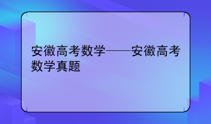 安徽高考数学——安徽高考数学真题