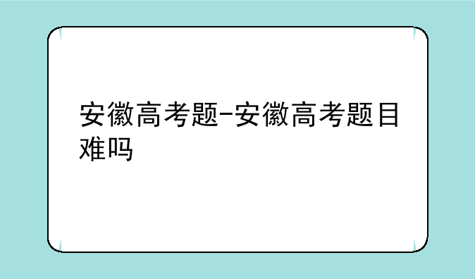 安徽高考题-安徽高考题目难吗