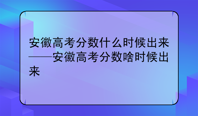 安徽高考分数什么时候出来——安徽高考分数啥时候出来