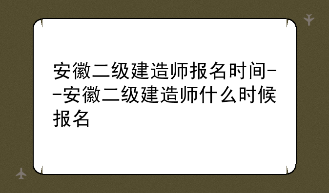 安徽二级建造师报名时间--安徽二级建造师什么时候报名