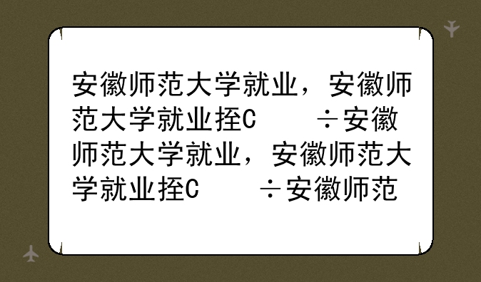 安徽师范大学就业，安徽师范大学就业指导中心