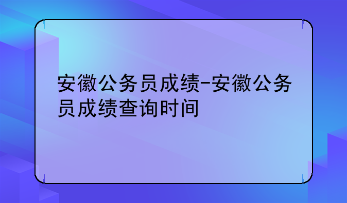 安徽公务员成绩-安徽公务员成绩查询时间