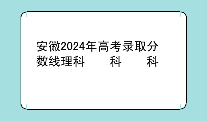安徽2024年高考录取分数线理科，202o年安徽高考分线