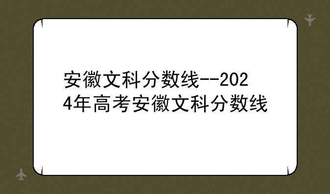 安徽文科分数线--2024年高考安徽文科分数线