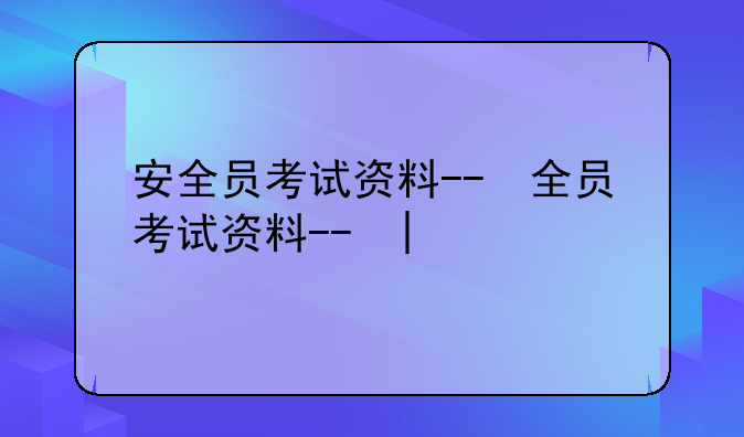 安全员考试资料--安全员考试资料大全