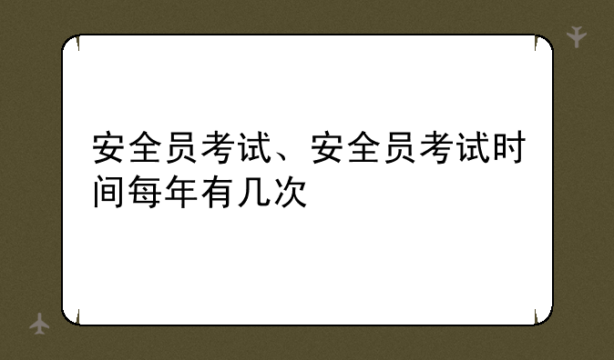 安全员考试、安全员考试时间每年有几次