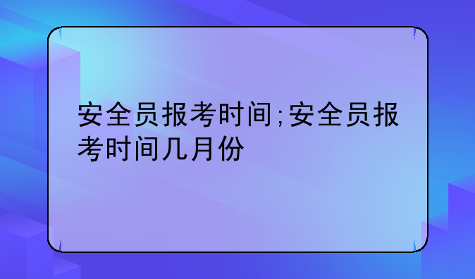 安全员报考时间;安全员报考时间几月份