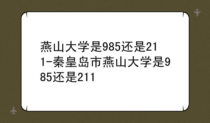 燕山大学是985还是211-秦皇岛市燕山大学是985还是211