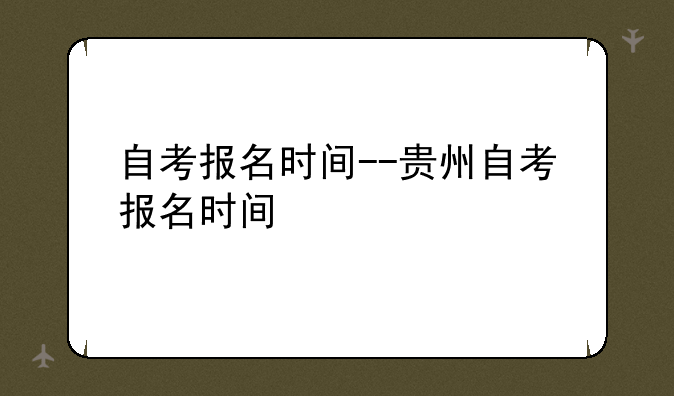 自考报名时间--贵州自考报名时间
