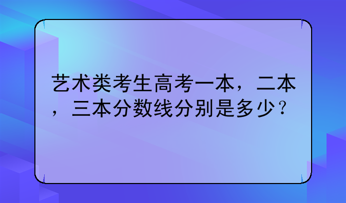 艺术类考生高考一本，二本，三本分数线分别是多少？