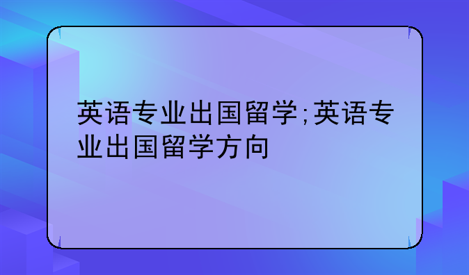 英语专业出国留学;英语专业出国留学方向