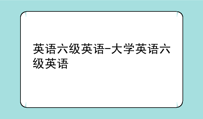 英语六级英语-大学英语六级英语