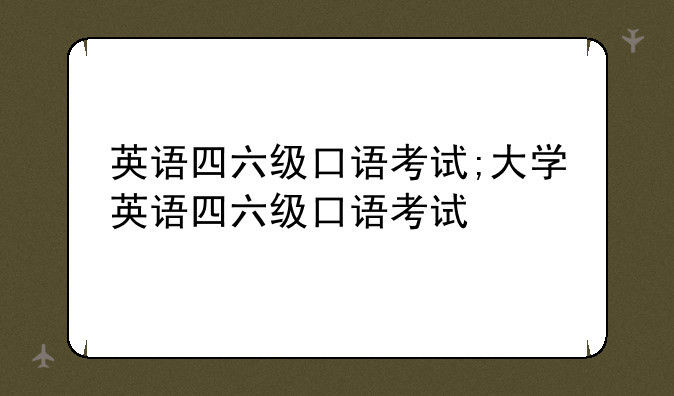 英语四六级口语考试;大学英语四六级口语考试
