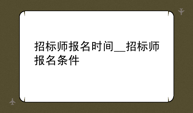 招标师报名时间__招标师报名条件