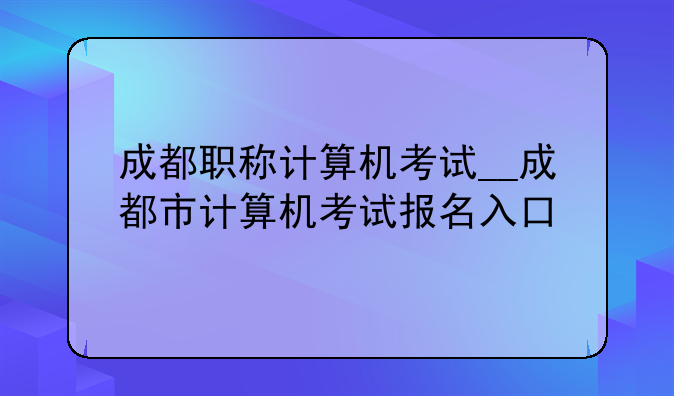 成都职称计算机考试__成都市计算机考试报名入口