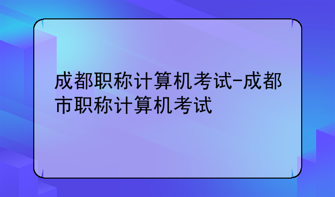 成都职称计算机考试-成都市职称计算机考试