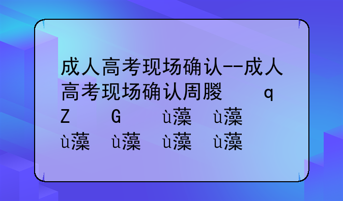 成人高考现场确认--成人高考现场确认周末可以去吗