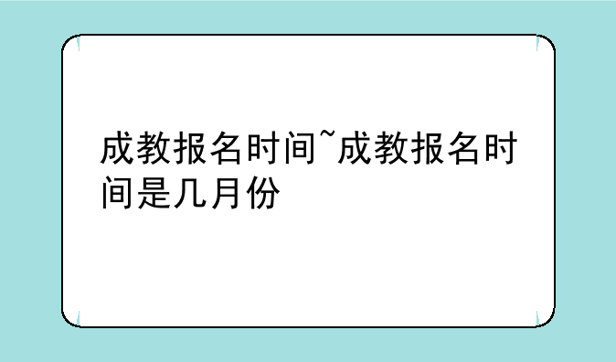 成教报名时间~成教报名时间是几月份