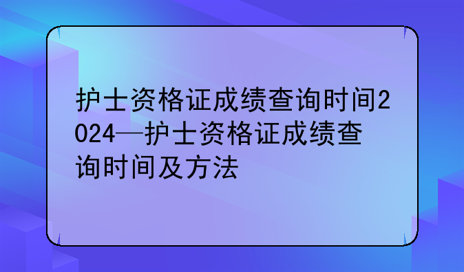 护士资格证成绩查询时间2024—护士资格证成绩查询时间及方法
