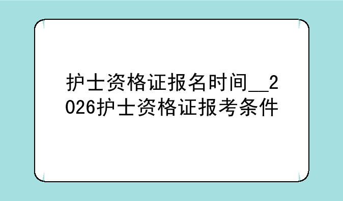 护士资格证报名时间__2026护士资格证报考条件