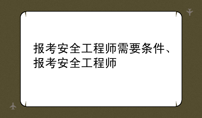 报考安全工程师需要条件、报考安全工程师