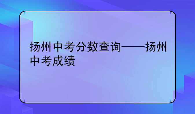 扬州中考分数查询——扬州中考成绩
